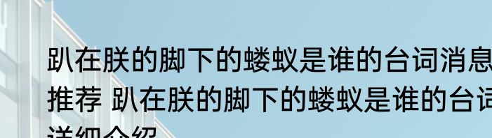 趴在朕的脚下的蝼蚁是谁的台词消息推荐 趴在朕的脚下的蝼蚁是谁的台词详细介绍