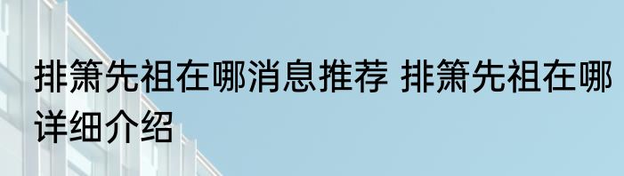 排箫先祖在哪消息推荐 排箫先祖在哪详细介绍