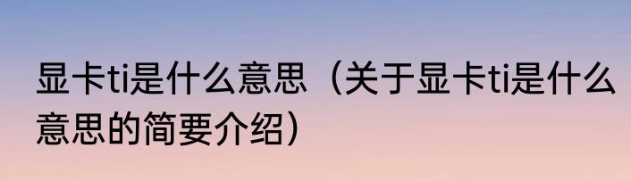 显卡ti是什么意思（关于显卡ti是什么意思的简要介绍）