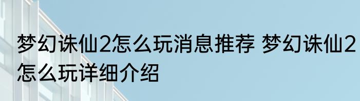 梦幻诛仙2怎么玩消息推荐 梦幻诛仙2怎么玩详细介绍