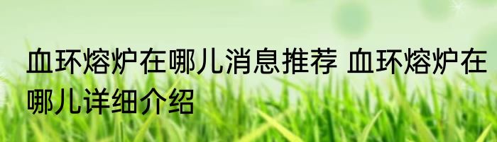血环熔炉在哪儿消息推荐 血环熔炉在哪儿详细介绍