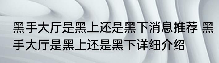 黑手大厅是黑上还是黑下消息推荐 黑手大厅是黑上还是黑下详细介绍