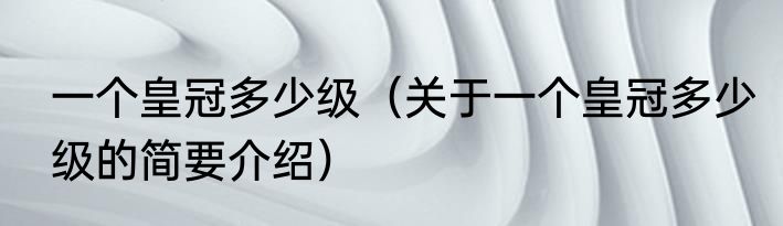 一个皇冠多少级（关于一个皇冠多少级的简要介绍）