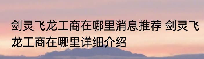 剑灵飞龙工商在哪里消息推荐 剑灵飞龙工商在哪里详细介绍