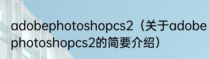 adobephotoshopcs2（关于adobephotoshopcs2的简要介绍）