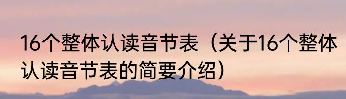 16个整体认读音节表（关于16个整体认读音节表的简要介绍）