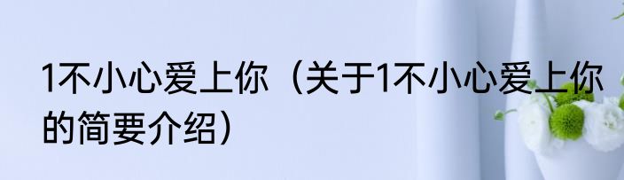 1不小心爱上你（关于1不小心爱上你的简要介绍）