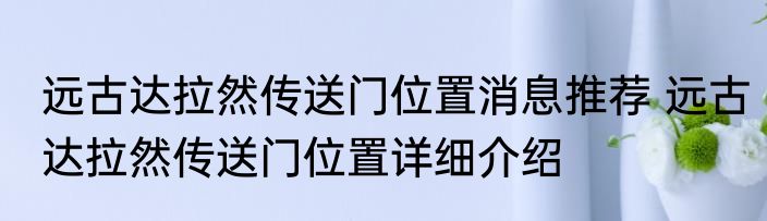 远古达拉然传送门位置消息推荐 远古达拉然传送门位置详细介绍