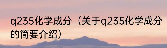 q235化学成分（关于q235化学成分的简要介绍）