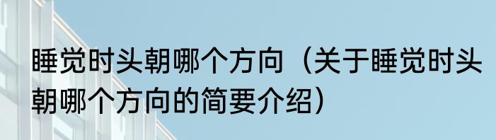 睡觉时头朝哪个方向（关于睡觉时头朝哪个方向的简要介绍）