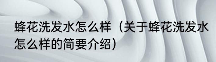 蜂花洗发水怎么样（关于蜂花洗发水怎么样的简要介绍）