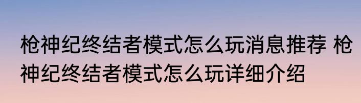 枪神纪终结者模式怎么玩消息推荐 枪神纪终结者模式怎么玩详细介绍