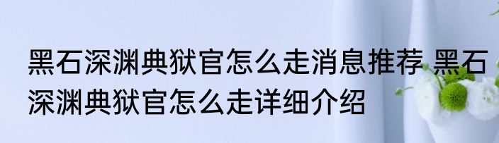 黑石深渊典狱官怎么走消息推荐 黑石深渊典狱官怎么走详细介绍