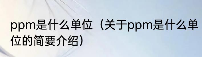 ppm是什么单位（关于ppm是什么单位的简要介绍）