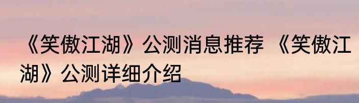 《笑傲江湖》公测消息推荐 《笑傲江湖》公测详细介绍