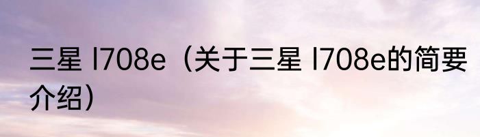 三星 l708e（关于三星 l708e的简要介绍）