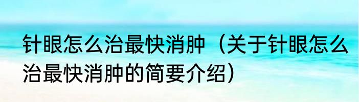 针眼怎么治最快消肿（关于针眼怎么治最快消肿的简要介绍）
