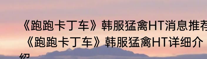 《跑跑卡丁车》韩服猛禽HT消息推荐 《跑跑卡丁车》韩服猛禽HT详细介绍