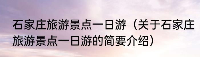 石家庄旅游景点一日游（关于石家庄旅游景点一日游的简要介绍）