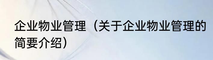 企业物业管理（关于企业物业管理的简要介绍）