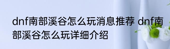 dnf南部溪谷怎么玩消息推荐 dnf南部溪谷怎么玩详细介绍