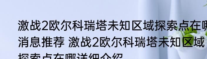 激战2欧尔科瑞塔未知区域探索点在哪消息推荐 激战2欧尔科瑞塔未知区域探索点在哪详细介绍