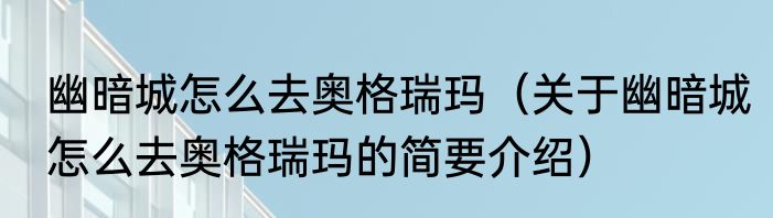 幽暗城怎么去奥格瑞玛（关于幽暗城怎么去奥格瑞玛的简要介绍）