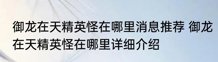 御龙在天精英怪在哪里消息推荐 御龙在天精英怪在哪里详细介绍