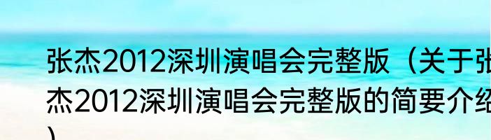 张杰2012深圳演唱会完整版（关于张杰2012深圳演唱会完整版的简要介绍）