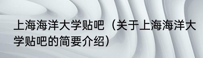 上海海洋大学贴吧(关于上海海洋大学贴吧的简要介绍)
