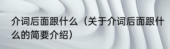 介词后面跟什么(关于介词后面跟什么的简要介绍)