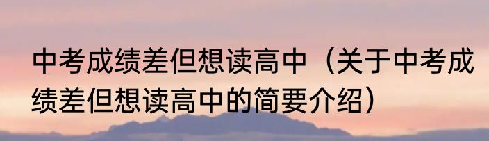中考成绩差但想读高中（关于中考成绩差但想读高中的简要介绍）