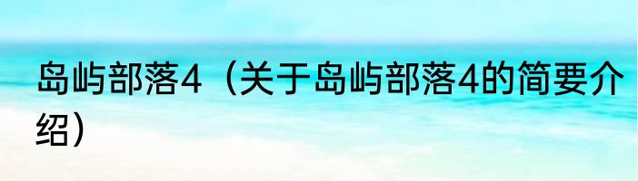 岛屿部落4(关于岛屿部落4的简要介绍)