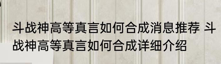 斗战神高等真言如何合成消息推荐 斗战神高等真言如何合成详细介绍