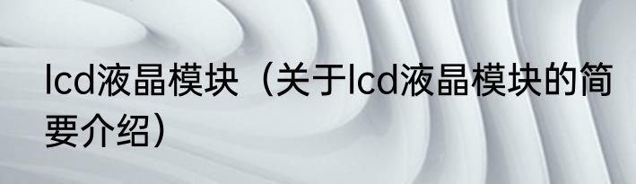 lcd液晶模块（关于lcd液晶模块的简要介绍）