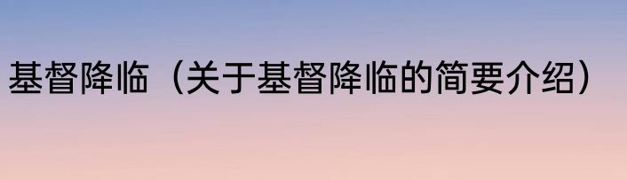 基督降临（关于基督降临的简要介绍）