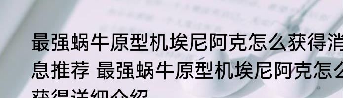最强蜗牛原型机埃尼阿克怎么获得消息推荐 最强蜗牛原型机埃尼阿克怎么获得详细介绍