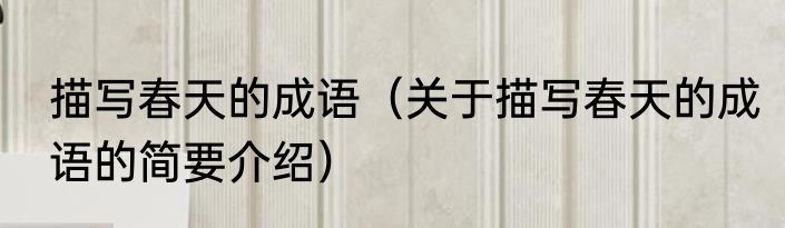 描写春天的成语（关于描写春天的成语的简要介绍）