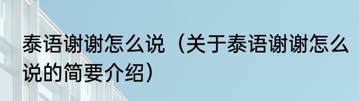 泰语谢谢怎么说（关于泰语谢谢怎么说的简要介绍）