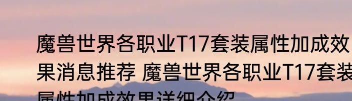 魔兽世界各职业T17套装属性加成效果消息推荐 魔兽世界各职业T17套装属性加成效果详细介绍