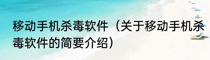 移动手机杀毒软件（关于移动手机杀毒软件的简要介绍）