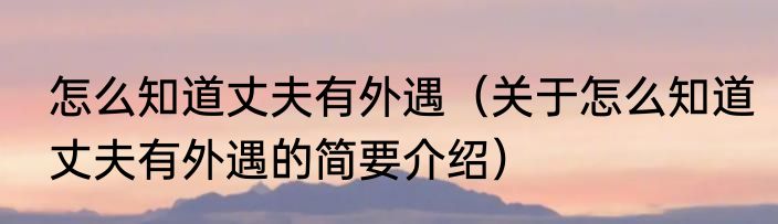 怎么知道丈夫有外遇（关于怎么知道丈夫有外遇的简要介绍）