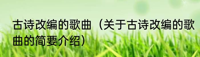 古诗改编的歌曲（关于古诗改编的歌曲的简要介绍）