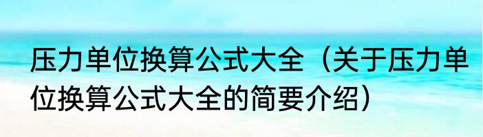 压力单位换算公式大全（关于压力单位换算公式大全的简要介绍）