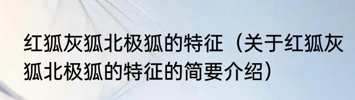 红狐灰狐北极狐的特征（关于红狐灰狐北极狐的特征的简要介绍）