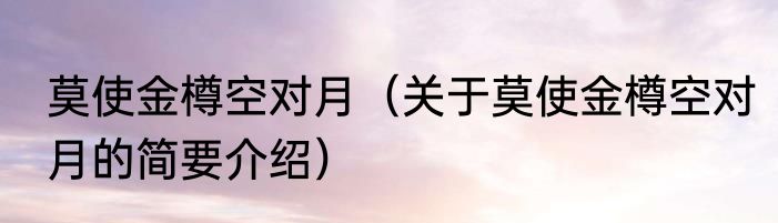 莫使金樽空对月（关于莫使金樽空对月的简要介绍）