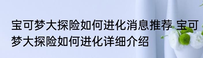 宝可梦大探险如何进化消息推荐 宝可梦大探险如何进化详细介绍