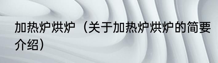 加热炉烘炉（关于加热炉烘炉的简要介绍）