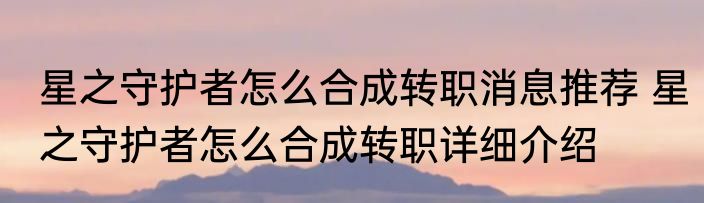 星之守护者怎么合成转职消息推荐 星之守护者怎么合成转职详细介绍