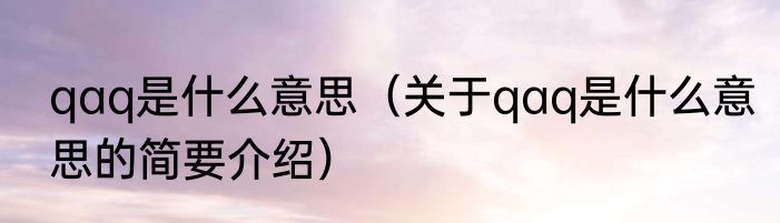 qaq是什么意思（关于qaq是什么意思的简要介绍）